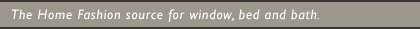 The Home Fashion source for window, bed and bath.