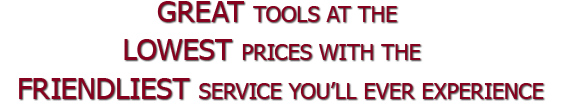 Great tools at the lowest prices with the friendliest service you'll ever experience